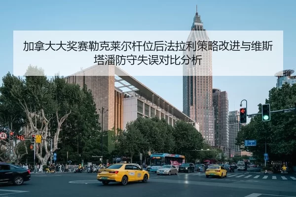 加拿大大奖赛勒克莱尔杆位后法拉利策略改进与维斯塔潘防守失误对比分析