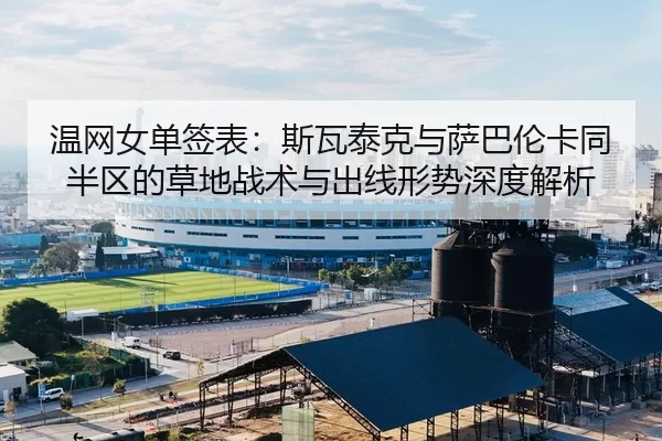 温网女单签表：斯瓦泰克与萨巴伦卡同半区的草地战术与出线形势深度解析