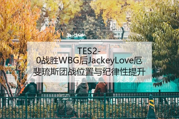 TES2-0战胜WBG后JackeyLove厄斐琉斯团战位置与纪律性提升