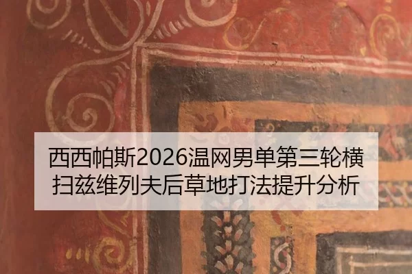 西西帕斯2026温网男单第三轮横扫兹维列夫后草地打法提升分析