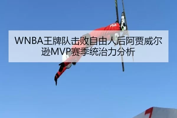 WNBA王牌队击败自由人后阿贾威尔逊MVP赛季统治力分析